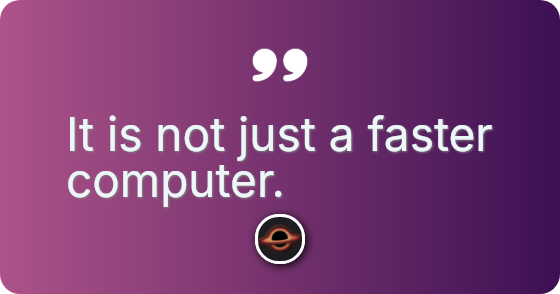 It is not just a faster computer.